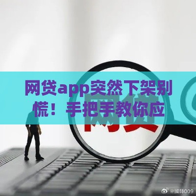 网贷app突然下架别慌！手把手教你应对攻略和补救妙招