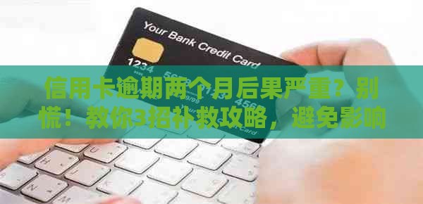 信用卡逾期两个月后果严重？别慌！教你3招补救攻略，避免影响征信