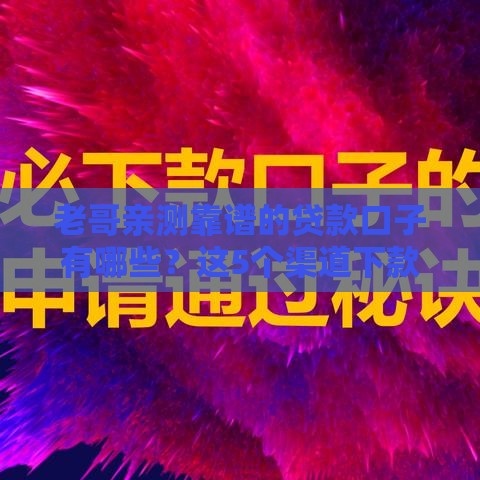 老哥亲测靠谱的贷款口子有哪些?这5个渠道下款快、审核松 老哥亲测靠谱的贷款口子有哪些?这5个渠道下款快、审核松