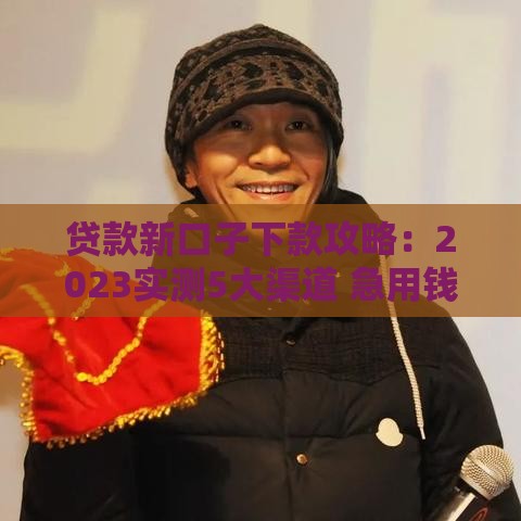 贷款新口子下款攻略：2023实测5大渠道 急用钱必看避坑指南