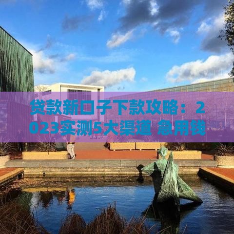 贷款新口子下款攻略：2023实测5大渠道 急用钱必看避坑指南