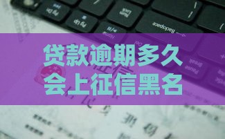 贷款逾期多久会上征信黑名单？这几点要小心！