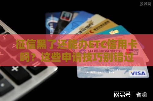 征信黑了还能办ETC信用卡吗？这些申请技巧别错过