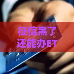 征信黑了还能办ETC信用卡吗？这些申请技巧别错过