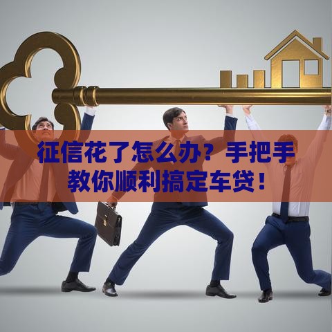 征信花了怎么办？手把手教你顺利搞定车贷！