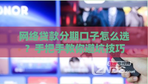 网络贷款分期口子怎么选？手把手教你避坑技巧