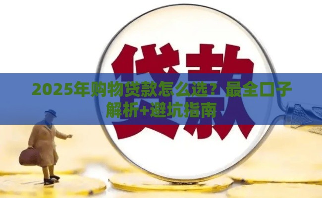 2025年购物贷款怎么选？最全口子解析+避坑指南