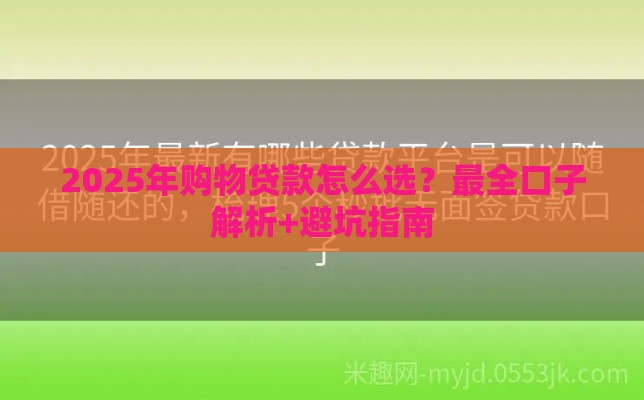 2025年购物贷款怎么选？最全口子解析+避坑指南