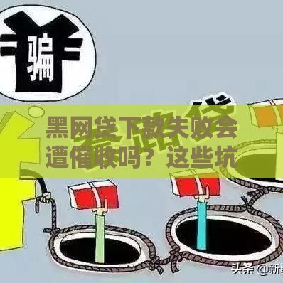 黑网贷下款失败会遭催收吗？这些坑千万别踩！