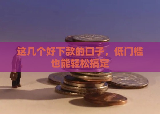 这几个好下款的口子，低门槛也能轻松搞定