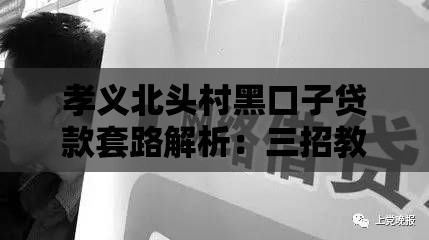 孝义北头村黑口子贷款套路解析：三招教你避开民间借贷坑