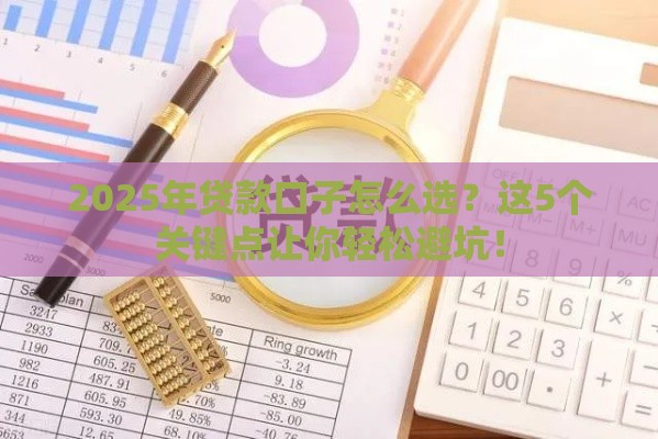 2025年贷款口子怎么选？这5个关键点让你轻松避坑！