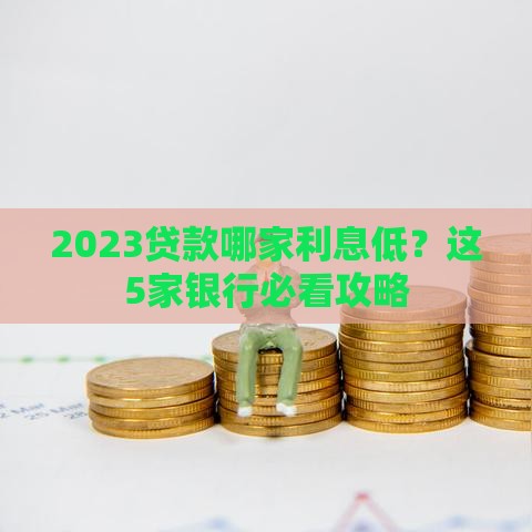 2023贷款哪家利息低?这5家银行必看攻略 2023贷款哪家利息低?这5家银行必看攻略