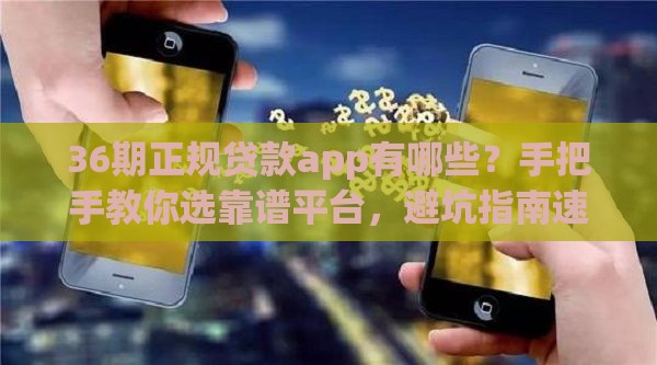 36期正规贷款app有哪些？手把手教你选靠谱平台，避坑指南速看！