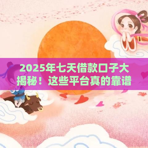2025年七天借款口子大揭秘！这些平台真的靠谱吗？