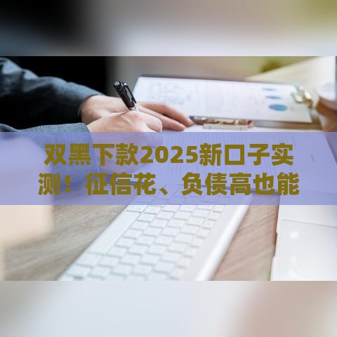 双黑下款2025新口子实测！征信花、负债高也能过审的3大技巧