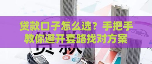 贷款口子怎么选？手把手教你避开套路找对方案