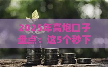 2025年高炮口子盘点：这5个秒下款平台靠谱吗？