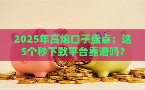 2025年高炮口子盘点：这5个秒下款平台靠谱吗？
