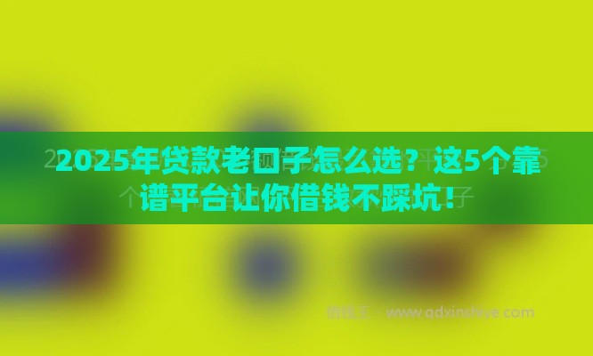 2025年贷款老口子怎么选？这5个靠谱平台让你借钱不踩坑！