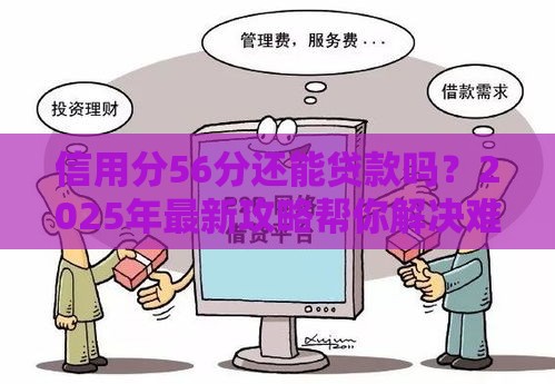 信用分56分还能贷款吗？2025年最新攻略帮你解决难题！
