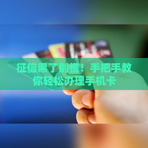 征信黑了别慌！手把手教你轻松办理手机卡