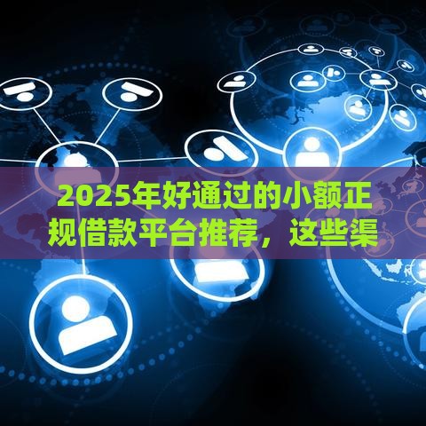 2025年好通过的小额正规借款平台推荐，这些渠道靠谱又省心