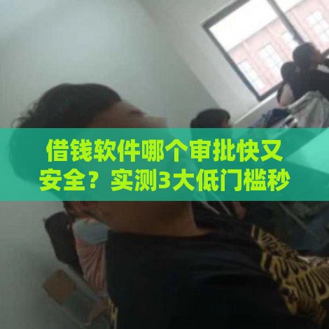 借钱软件哪个审批快又安全？实测3大低门槛秒到账平台