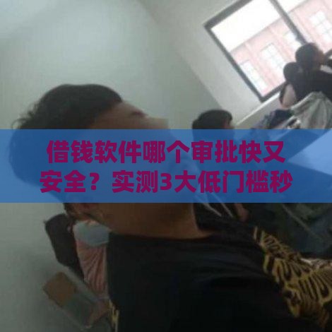 借钱软件哪个审批快又安全？实测3大低门槛秒到账平台