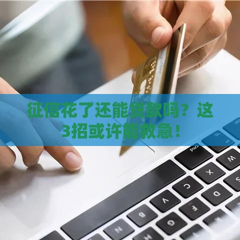 征信花了还能贷款吗？这3招或许能救急！