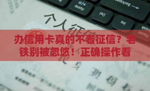 办信用卡真的不看征信？老铁别被忽悠！正确操作看这里