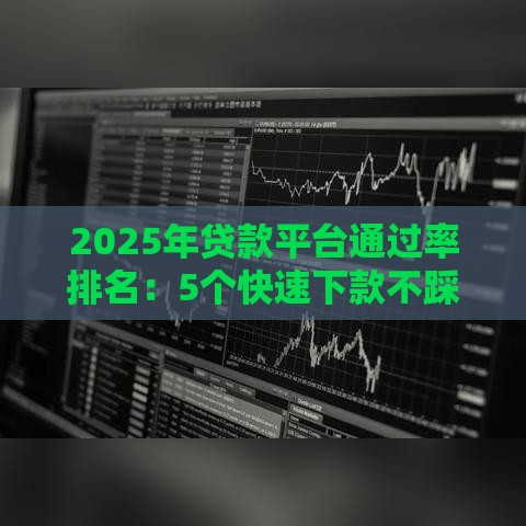 2025年贷款平台通过率排名：5个快速下款不踩坑的选择