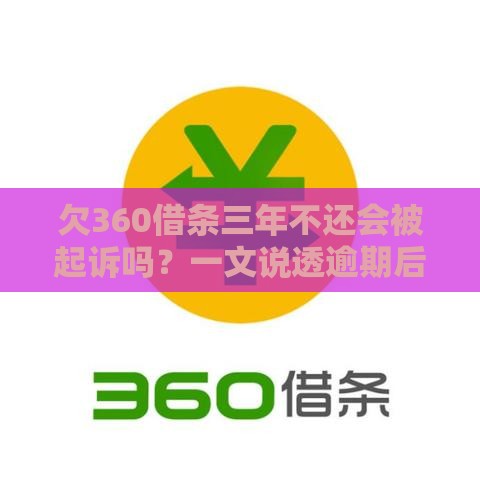欠360借条三年不还会被起诉吗？一文说透逾期后果和自救方法