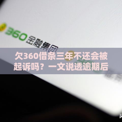欠360借条三年不还会被起诉吗？一文说透逾期后果和自救方法