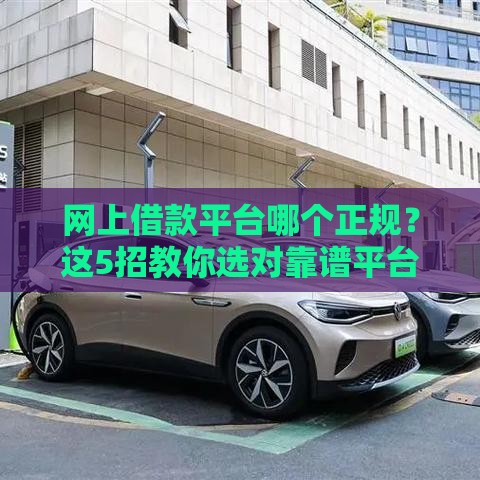 网上借款平台哪个正规？这5招教你选对靠谱平台