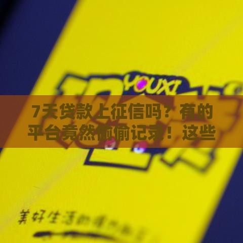7天贷款上征信吗？有的平台竟然偷偷记录！这些口子必须看