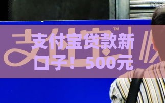 支付宝贷款新口子！500元快速到账，应急首选看这里