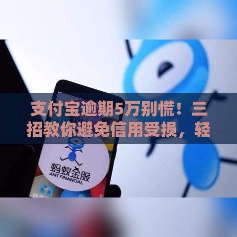 支付宝逾期5万别慌！三招教你避免信用受损，轻松应对还款压力
