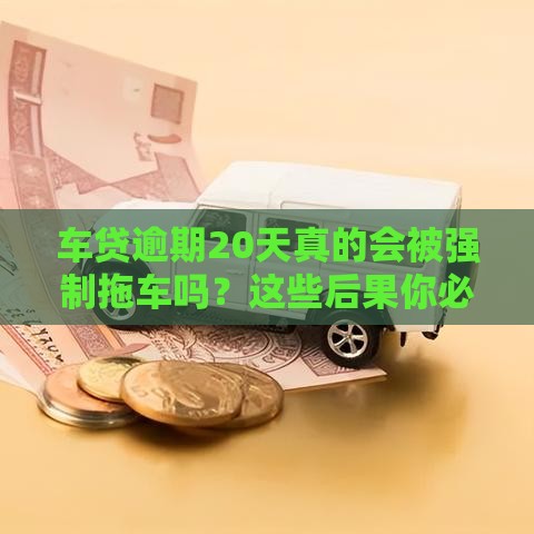 车贷逾期20天真的会被强制拖车吗？这些后果你必须知道！