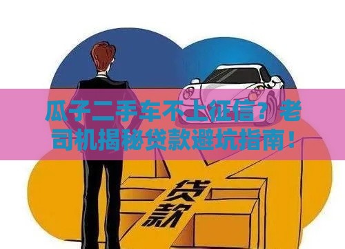 瓜子二手车不上征信?老司机揭秘贷款避坑指南! 瓜子二手车不上征信?老司机揭秘贷款避坑指南!
