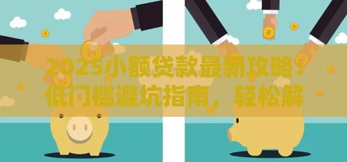 2025小额贷款最新攻略：低门槛避坑指南，轻松解决资金难题