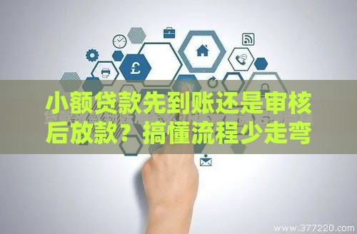 小额贷款先到账还是审核后放款？搞懂流程少走弯路