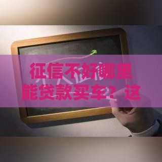 征信不好哪里能贷款买车？这5个靠谱渠道帮你搞定！