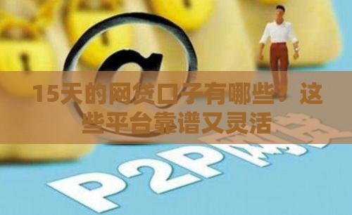 15天的网贷口子有哪些？这些平台靠谱又灵活