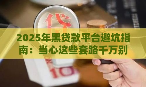 2025年黑贷款平台避坑指南：当心这些套路千万别碰！