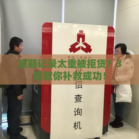 逾期记录太重被拒贷？3招教你补救成功！