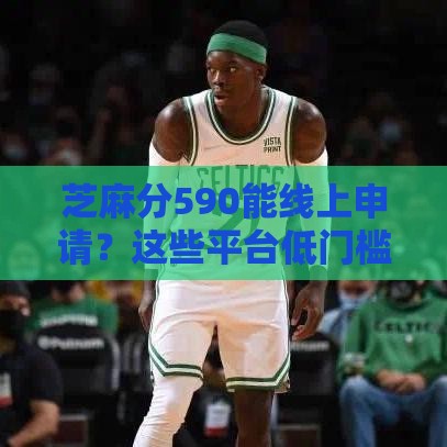 芝麻分590能线上申请？这些平台低门槛、快速到账！