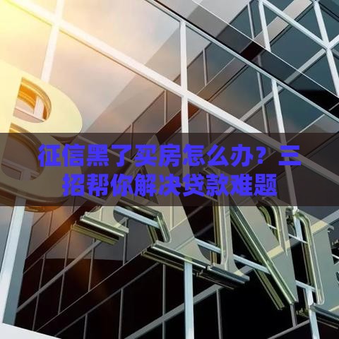 征信黑了买房怎么办？三招帮你解决贷款难题