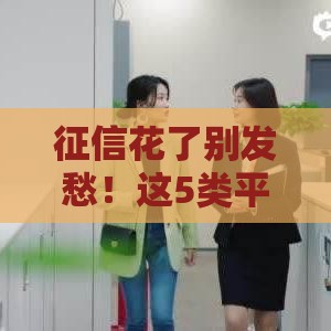 征信花了别发愁！这5类平台或许还能帮你贷到款