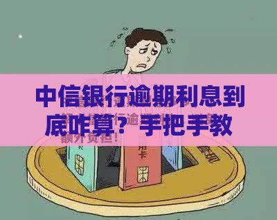 中信银行逾期利息到底咋算？手把手教你搞明白！